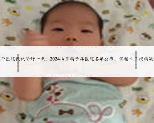 杭州哪个医院做试管好一点，2024山东精子库医院名单公布，供精人工授精流程